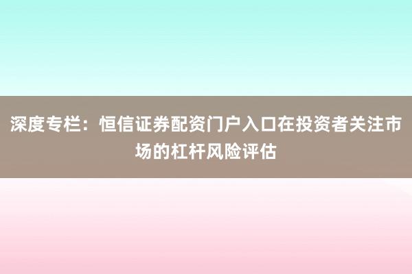 深度专栏：恒信证券配资门户入口在投资者关注市场的杠杆风险评估