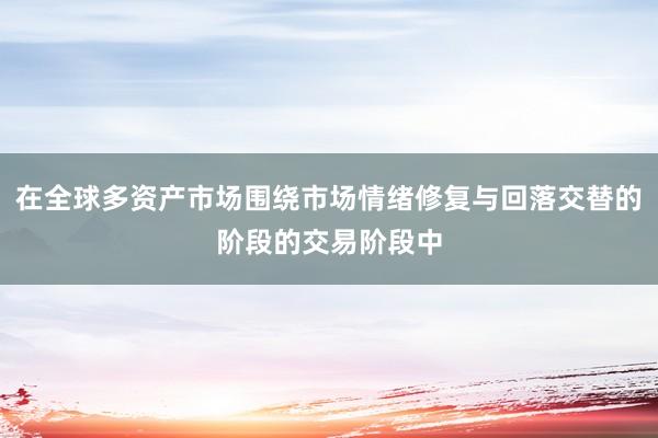 在全球多资产市场围绕市场情绪修复与回落交替的阶段的交易阶段中