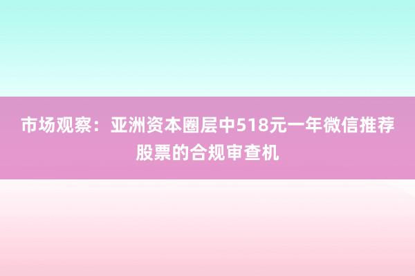 市场观察：亚洲资本圈层中518元一年微信推荐股票的合规审查机