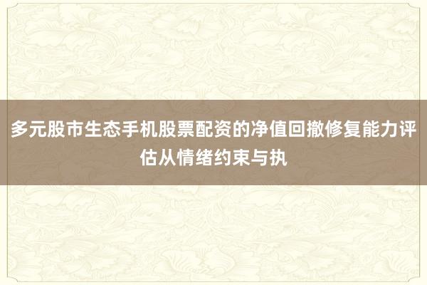 多元股市生态手机股票配资的净值回撤修复能力评估从情绪约束与执