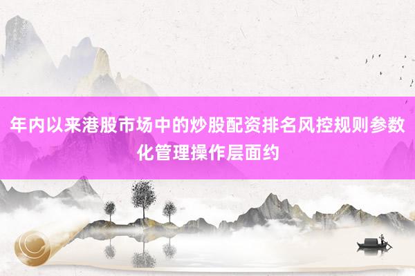 年内以来港股市场中的炒股配资排名风控规则参数化管理操作层面约
