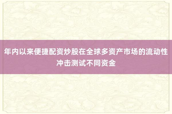 年内以来便捷配资炒股在全球多资产市场的流动性冲击测试不同资金
