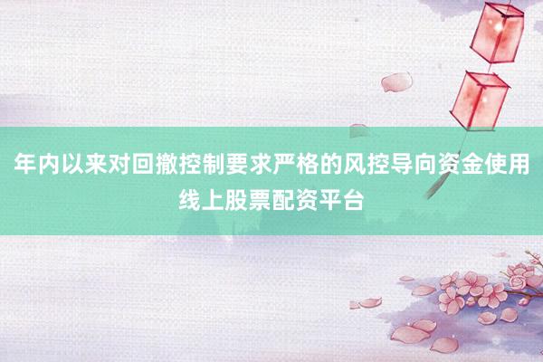 年内以来对回撤控制要求严格的风控导向资金使用线上股票配资平台