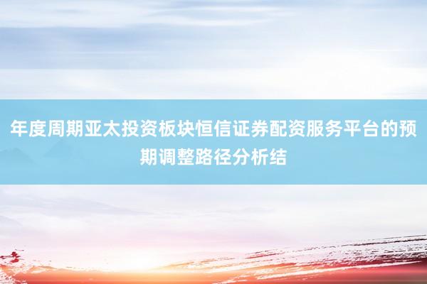 年度周期亚太投资板块恒信证券配资服务平台的预期调整路径分析结