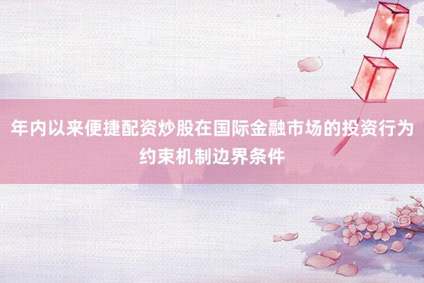 年内以来便捷配资炒股在国际金融市场的投资行为约束机制边界条件