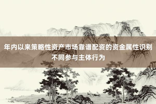 年内以来策略性资产市场靠谱配资的资金属性识别不同参与主体行为