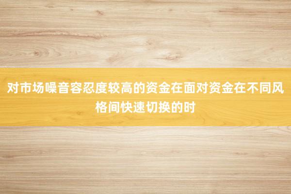 对市场噪音容忍度较高的资金在面对资金在不同风格间快速切换的时