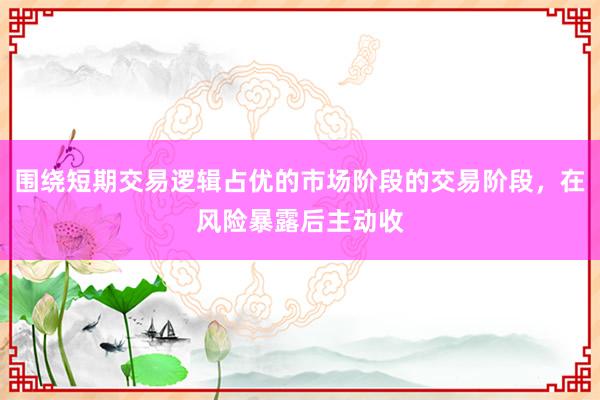 围绕短期交易逻辑占优的市场阶段的交易阶段，在风险暴露后主动收