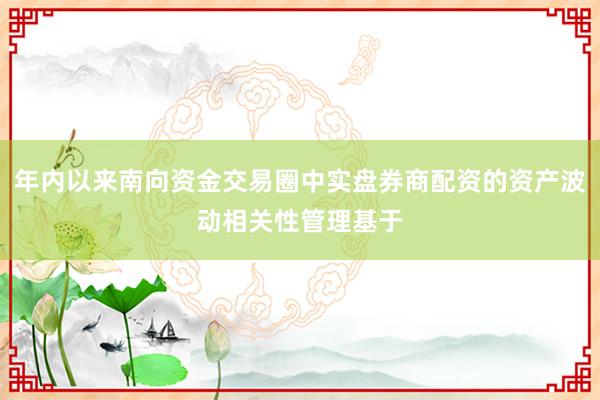 年内以来南向资金交易圈中实盘券商配资的资产波动相关性管理基于