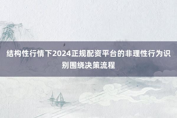 结构性行情下2024正规配资平台的非理性行为识别围绕决策流程