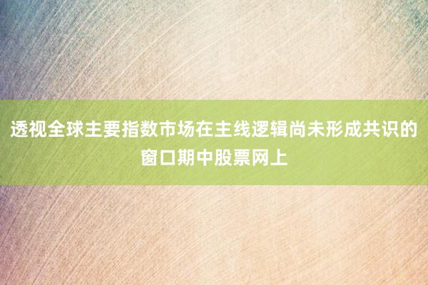 透视全球主要指数市场在主线逻辑尚未形成共识的窗口期中股票网上
