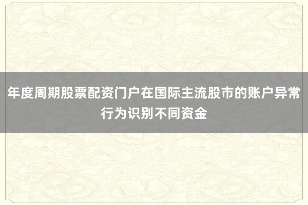 年度周期股票配资门户在国际主流股市的账户异常行为识别不同资金