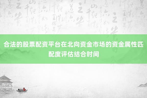 合法的股票配资平台在北向资金市场的资金属性匹配度评估结合时间