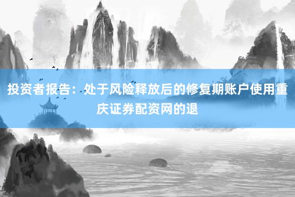 投资者报告：处于风险释放后的修复期账户使用重庆证券配资网的退