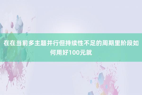 在在当前多主题并行但持续性不足的周期里阶段如何用好100元就