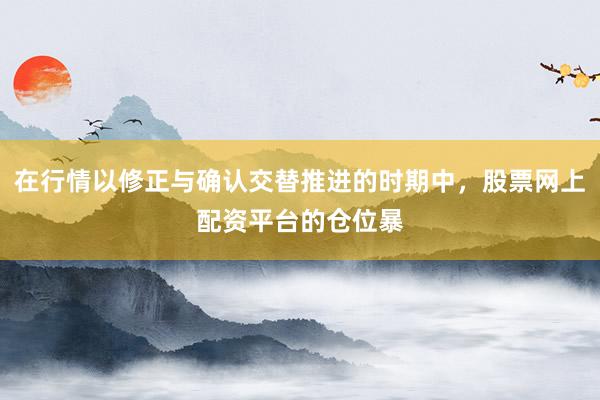 在行情以修正与确认交替推进的时期中，股票网上配资平台的仓位暴