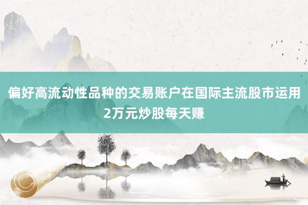 偏好高流动性品种的交易账户在国际主流股市运用2万元炒股每天赚