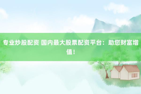 专业炒股配资 国内最大股票配资平台：助您财富增值！