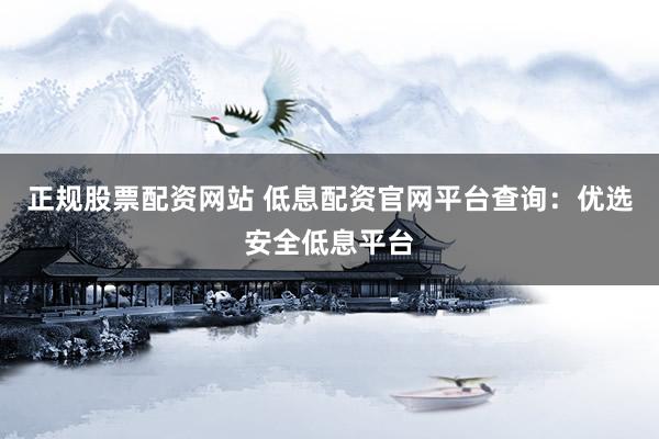 正规股票配资网站 低息配资官网平台查询：优选安全低息平台