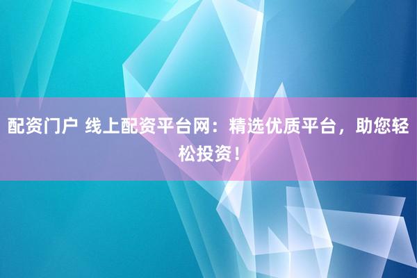 配资门户 线上配资平台网：精选优质平台，助您轻松投资！