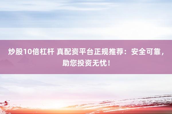 炒股10倍杠杆 真配资平台正规推荐：安全可靠，助您投资无忧！