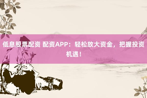 低息股票配资 配资APP：轻松放大资金，把握投资机遇！