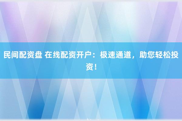 民间配资盘 在线配资开户：极速通道，助您轻松投资！