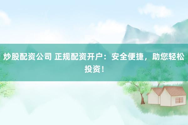炒股配资公司 正规配资开户：安全便捷，助您轻松投资！