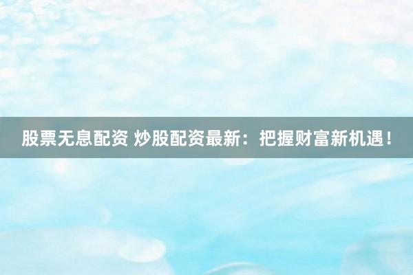 股票无息配资 炒股配资最新：把握财富新机遇！