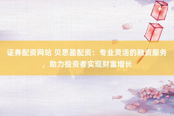证券配资网站 贝思盈配资：专业灵活的融资服务，助力投资者实现财富增长