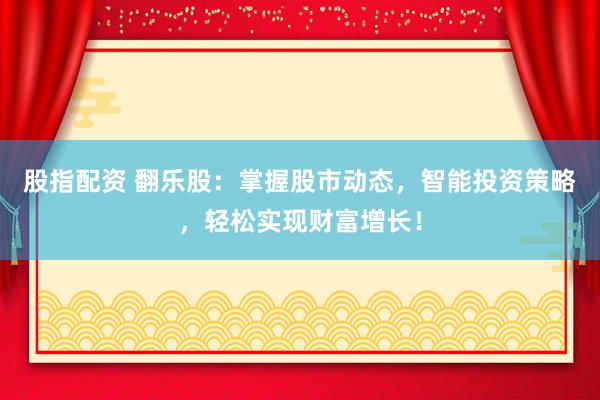 股指配资 翻乐股：掌握股市动态，智能投资策略，轻松实现财富增长！