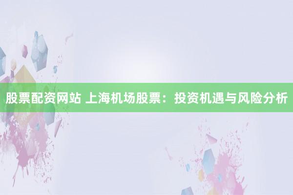 股票配资网站 上海机场股票：投资机遇与风险分析