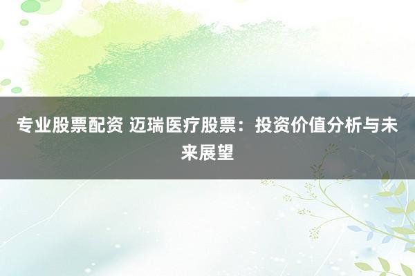 专业股票配资 迈瑞医疗股票：投资价值分析与未来展望