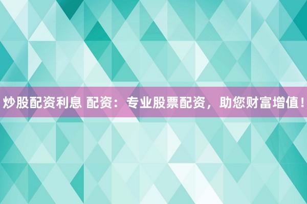 炒股配资利息 配资：专业股票配资，助您财富增值！
