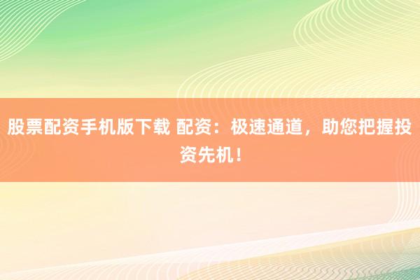 股票配资手机版下载 配资：极速通道，助您把握投资先机！