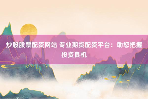 炒股股票配资网站 专业期货配资平台：助您把握投资良机