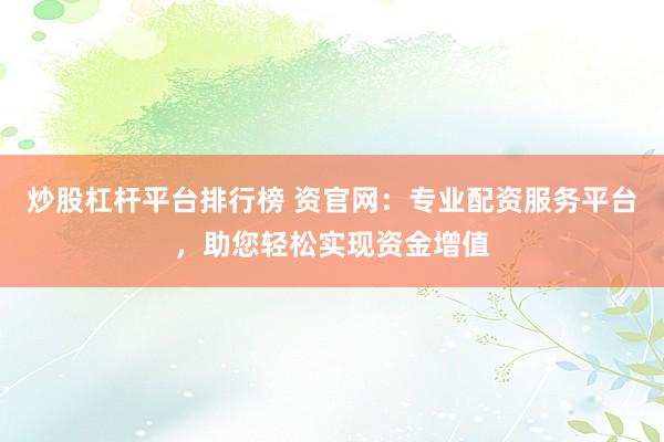炒股杠杆平台排行榜 资官网：专业配资服务平台，助您轻松实现资金增值