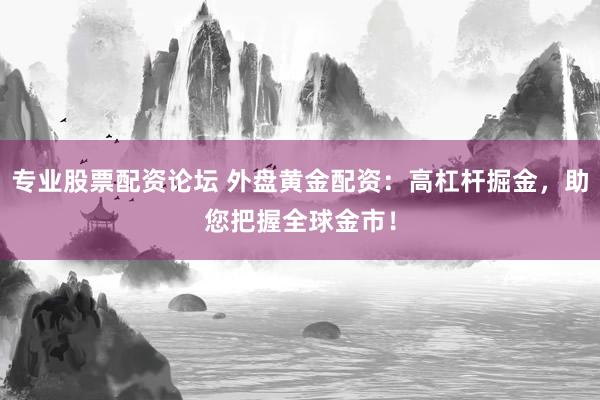 专业股票配资论坛 外盘黄金配资：高杠杆掘金，助您把握全球金市！