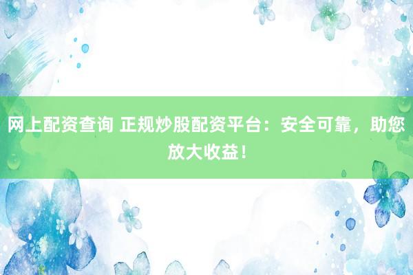 网上配资查询 正规炒股配资平台：安全可靠，助您放大收益！