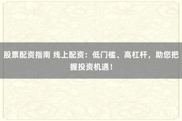股票配资指南 线上配资：低门槛、高杠杆，助您把握投资机遇！