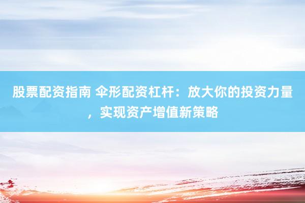 股票配资指南 伞形配资杠杆：放大你的投资力量，实现资产增值新策略