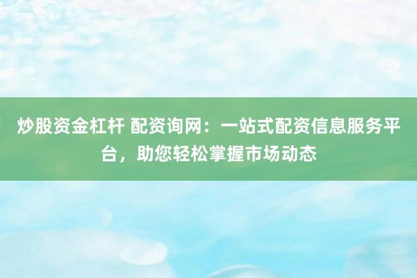 炒股资金杠杆 配资询网：一站式配资信息服务平台，助您轻松掌握市场动态