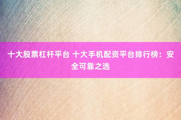 十大股票杠杆平台 十大手机配资平台排行榜：安全可靠之选
