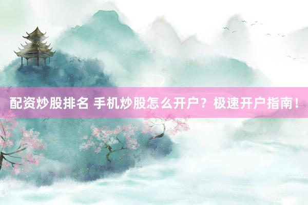 配资炒股排名 手机炒股怎么开户？极速开户指南！