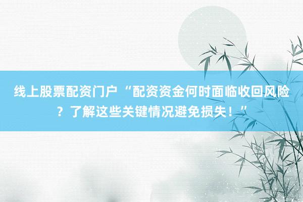 线上股票配资门户 “配资资金何时面临收回风险？了解这些关键情况避免损失！”