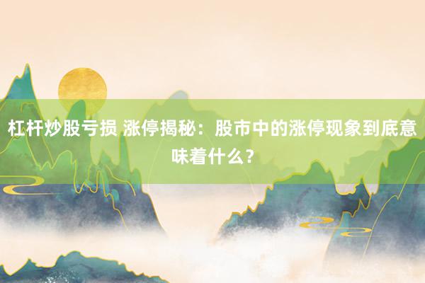 杠杆炒股亏损 涨停揭秘：股市中的涨停现象到底意味着什么？