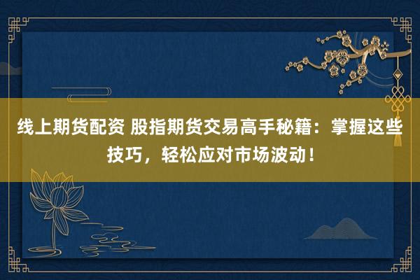 线上期货配资 股指期货交易高手秘籍：掌握这些技巧，轻松应对市场波动！