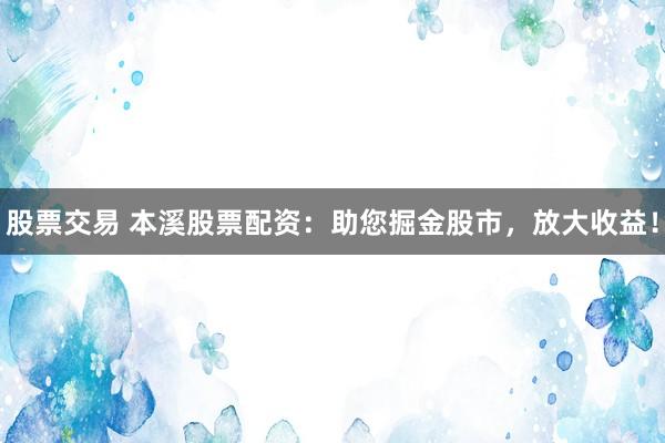 股票交易 本溪股票配资：助您掘金股市，放大收益！