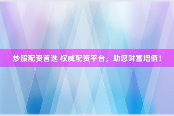 炒股配资首选 权威配资平台，助您财富增值！