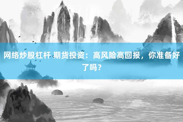 网络炒股杠杆 期货投资：高风险高回报，你准备好了吗？